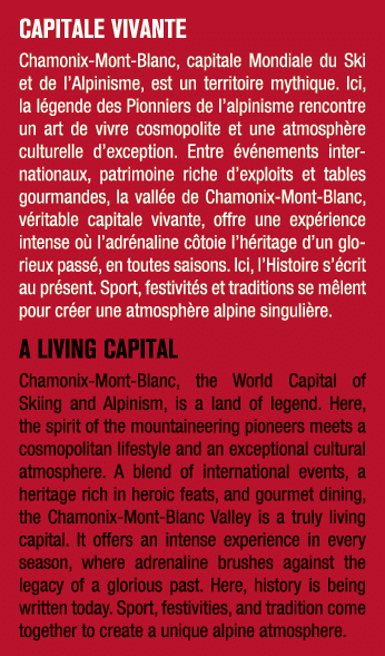 CAPITALE VIVANTE Chamonix Mont Blanc, capitale Mondiale du Ski et de l’Alpinisme, est un territoire mythique. Ici, la...