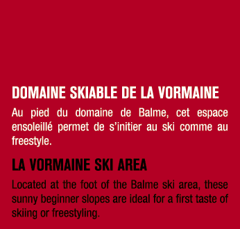 DOMAINE SKIABLE DE LA VORMAINE Au pied du domaine de Balme, cet espace ensoleill permet de s’initier au ski comme au...